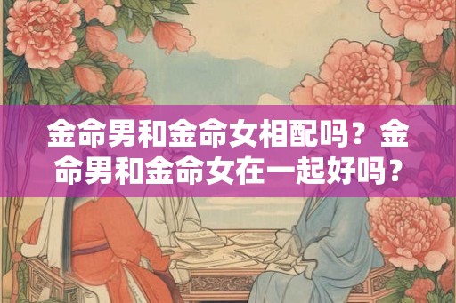 金命男和金命女相配吗？金命男和金命女在一起好吗？