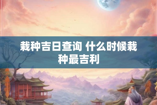 栽种吉日查询 什么时候栽种最吉利