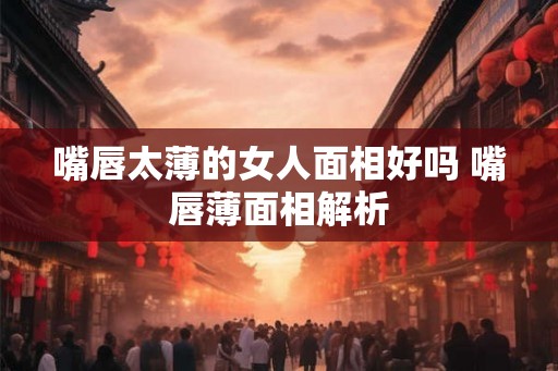 嘴唇太薄的女人面相好吗 嘴唇薄面相解析