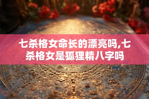 七杀格女命长的漂亮吗,七杀格女是狐狸精八字吗