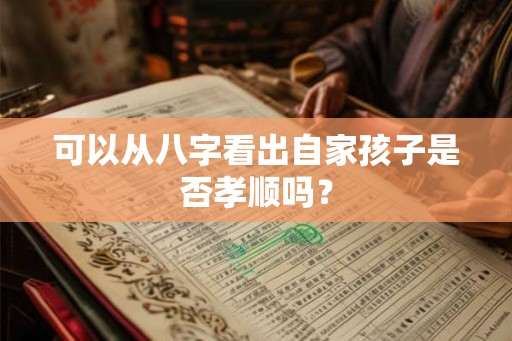 可以从八字看出自家孩子是否孝顺吗? 可以从八字看出自家孩子是否孝顺吗?