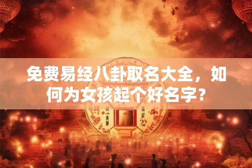 免费易经八卦取名大全,如何为女孩起个好名字? 免费易经八卦取名大全,如何为女孩起个好名字?