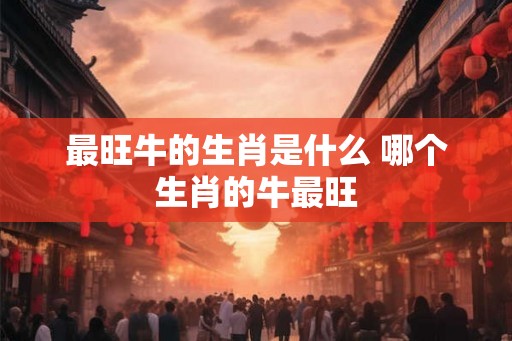 最旺牛的生肖是什么 哪个生肖的牛最旺
