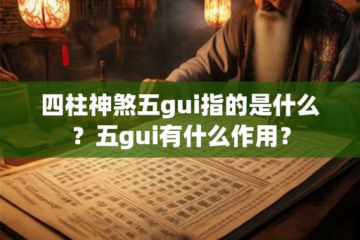 四柱神煞五gui指的是什么?五gui有什么作用? 四柱神煞五gui指的是什么?五gui有什么作用?