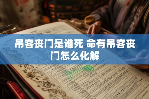 吊客丧门是谁死 命有吊客丧门怎么化解