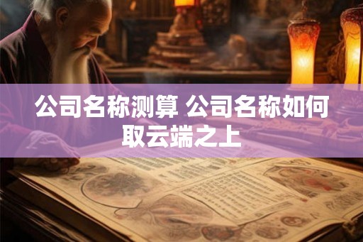 公司名称测算 公司名称如何取云端之上