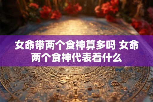 女命带两个食神算多吗 女命两个食神代表着什么