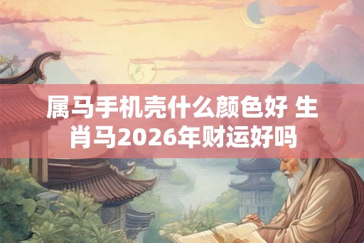 属马手机壳什么颜色好 生肖马2026年财运好吗 属马手机壳什么颜色好 生肖马2026年财运好吗