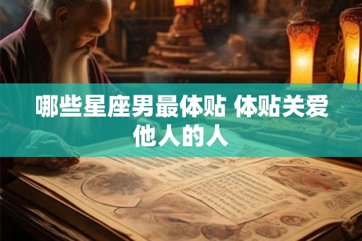 哪些星座男最体贴 体贴关爱他人的人