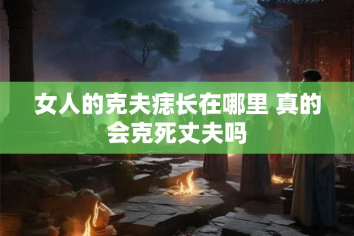 女人的克夫痣长在哪里 真的会克死丈夫吗