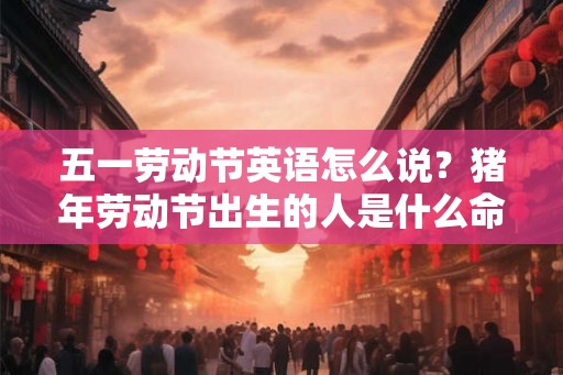 五一劳动节英语怎么说？猪年劳动节出生的人是什么命？