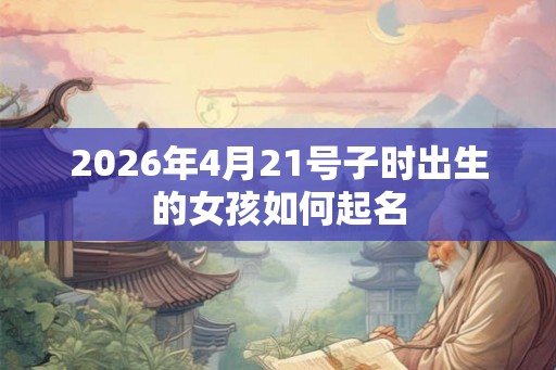 2026年4月21号子时出生的女孩如何起名