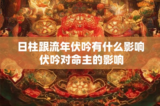 日柱跟流年伏吟有什么影响 伏吟对命主的影响