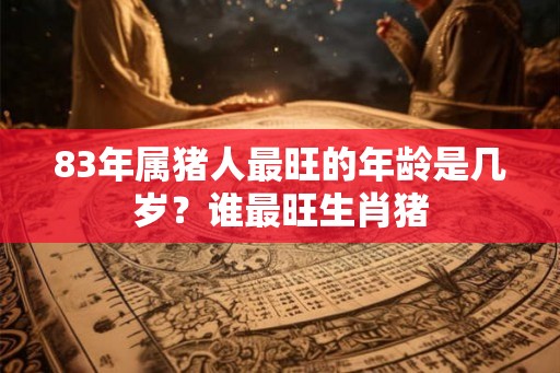 83年属猪人最旺的年龄是几岁?谁最旺生肖猪 83年属猪人最旺的年龄是几岁?谁最旺生肖猪