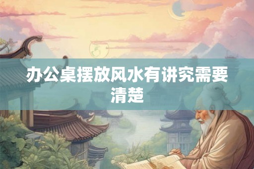 办公桌摆放风水有讲究需要清楚