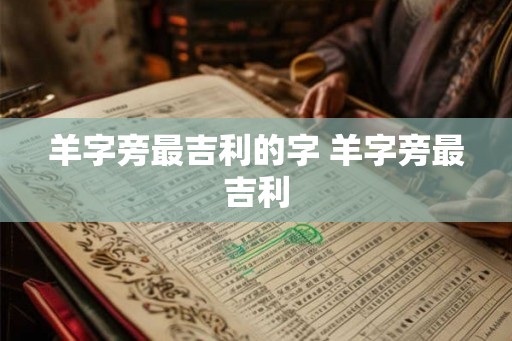 羊字旁最吉利的字 羊字旁最吉利