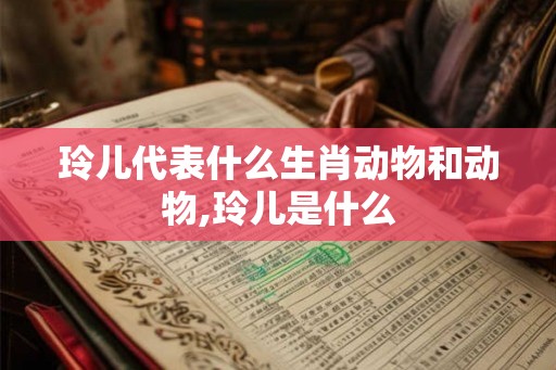 玲儿代表什么生肖动物和动物,玲儿是什么