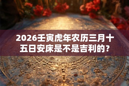 2026壬寅虎年农历三月十五日安床是不是吉利的？