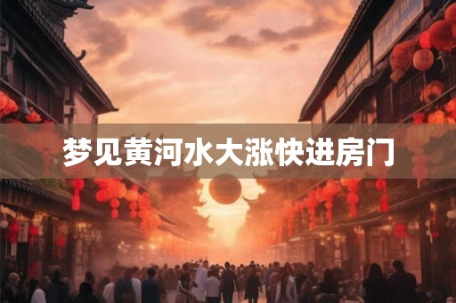 梦见黄河水大涨快进房门