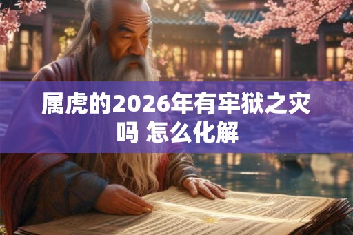 属虎的2026年有牢狱之灾吗 怎么化解