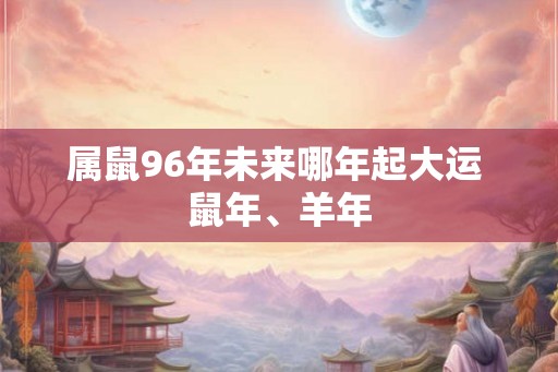 属鼠96年未来哪年起大运 鼠年、羊年