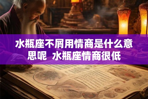 水瓶座不屑用情商是什么意思呢 水瓶座情商很低 水瓶座不屑用情商是什么意思呢 水瓶座情商很低