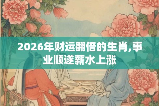 2026年财运翻倍的生肖,事业顺遂薪水上涨