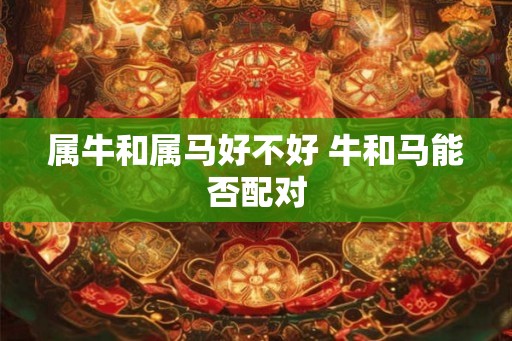 属牛和属马好不好 牛和马能否配对