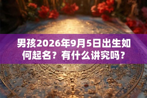 男孩2026年9月5日出生如何起名?有什么讲究吗? 男孩2026年9月5日出生如何起名?有什么讲究吗?