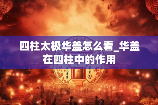 四柱太极华盖怎么看_华盖在四柱中的作用 四柱太极华盖怎么看_华盖在四柱中的作用