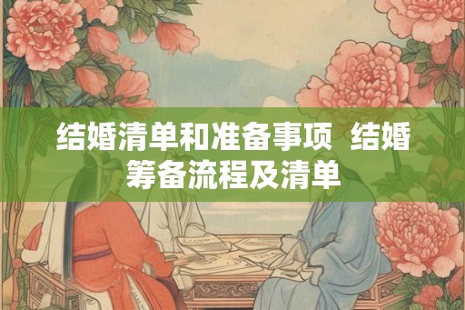 结婚清单和准备事项  结婚筹备流程及清单
