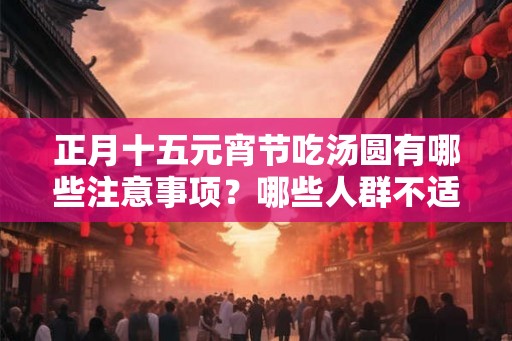 正月十五元宵节吃汤圆有哪些注意事项?哪些人群不适合吃汤圆? 正月十五元宵节吃汤圆有哪些注意事项?哪些人群不适合吃汤圆?