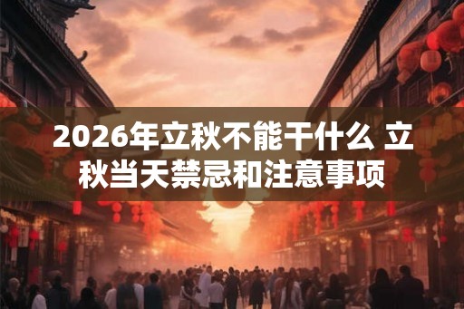 2026年立秋不能干什么 立秋当天禁忌和注意事项