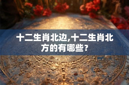 十二生肖北边,十二生肖北方的有哪些？