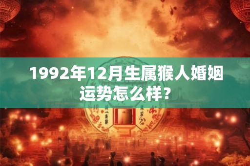 1992年12月生属猴人婚姻运势怎么样? 1992年12月生属猴人婚姻运势怎么样?