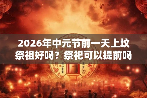 2026年中元节前一天上坟祭祖好吗？祭祀可以提前吗？