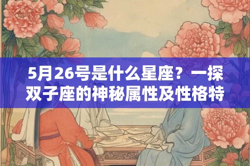5月26号是什么星座?一探双子座的神秘属性及性格特点 5月26号是什么星座?一探双子座的神秘属性及性格特点