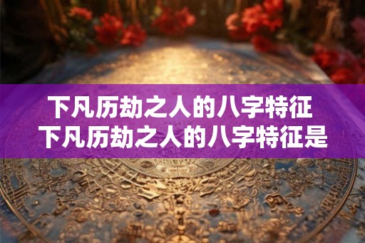 下凡历劫之人的八字特征 下凡历劫之人的八字特征是什么