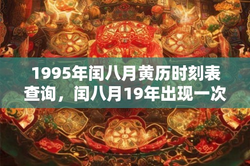 1995年闰八月黄历时刻表查询,闰八月19年出现一次? 1995年闰八月黄历时刻表查询,闰八月19年出现一次?