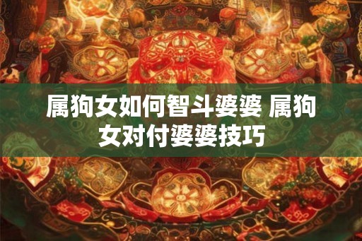属狗女如何智斗婆婆 属狗女对付婆婆技巧