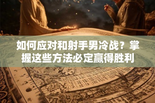 如何应对和射手男冷战?掌握这些方法必定赢得胜利 如何应对和射手男冷战?掌握这些方法必定赢得胜利