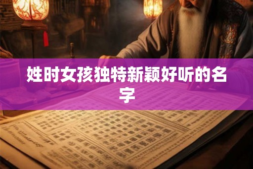 姓时女孩独特新颖好听的名字 姓时女孩独特新颖好听的名字