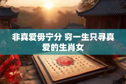 非真爱毋宁分 穷一生只寻真爱的生肖女