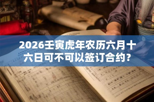 2026壬寅虎年农历六月十六日可不可以签订合约？