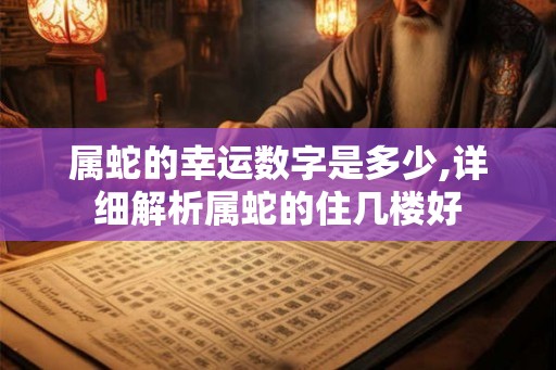 属蛇的幸运数字是多少,详细解析属蛇的住几楼好