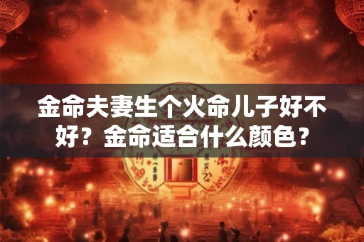 金命夫妻生个火命儿子好不好？金命适合什么颜色？