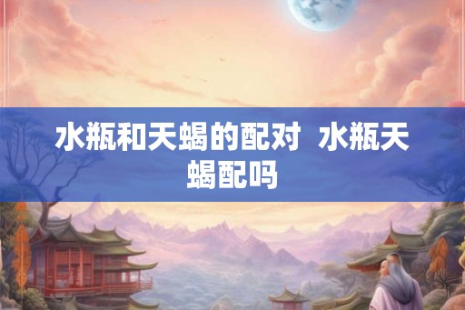 水瓶和天蝎的配对  水瓶天蝎配吗