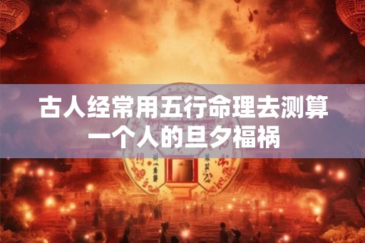 古人经常用五行命理去测算一个人的旦夕福祸 古人经常用五行命理去测算一个人的旦夕福祸