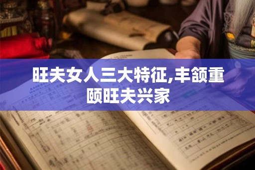 旺夫女人三大特征,丰颔重颐旺夫兴家