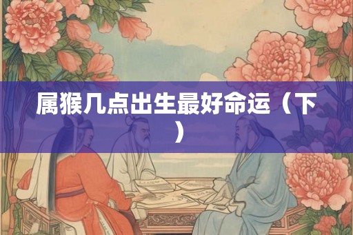 属猴几点出生最好命运（下）